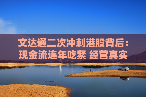 文達(dá)通二次沖刺港股背后：現(xiàn)金流連年吃緊 經(jīng)營(yíng)真實(shí)情況存疑
