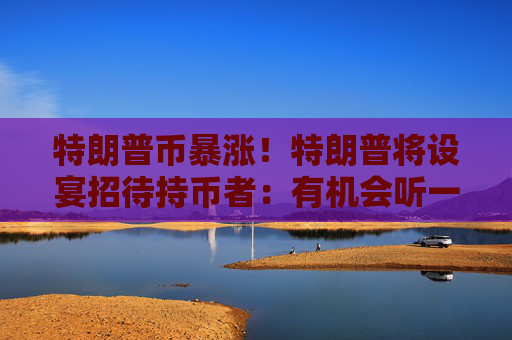 特朗普幣暴漲！特朗普將設(shè)宴招待持幣者：有機會聽一手消息，前25人獲VIP待遇