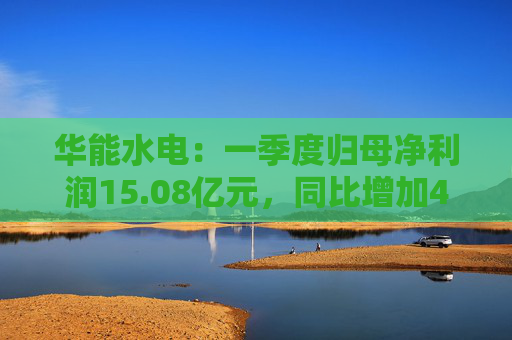 華能水電：一季度歸母凈利潤(rùn)15.08億元，同比增加41.56%