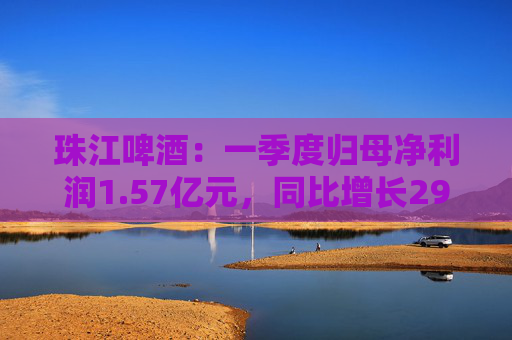 珠江啤酒：一季度歸母凈利潤1.57億元，同比增長29.83%