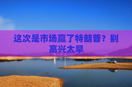 這次是市場贏了特朗普？別高興太早