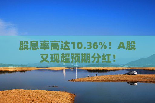 股息率高達(dá)10.36%！A股又現(xiàn)超預(yù)期分紅！