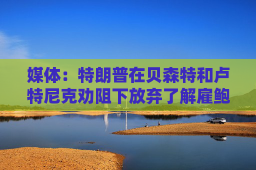 媒體：特朗普在貝森特和盧特尼克勸阻下放棄了解雇鮑威爾的想法