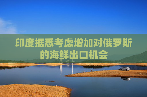 印度據(jù)悉考慮增加對(duì)俄羅斯的海鮮出口機(jī)會(huì)
