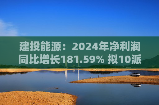 建投能源：2024年凈利潤(rùn)同比增長(zhǎng)181.59% 擬10派1.3元