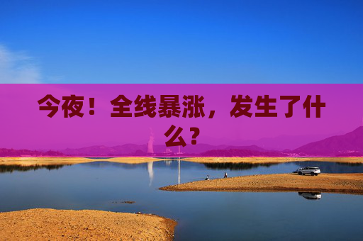 今夜！全線(xiàn)暴漲，發(fā)生了什么？
