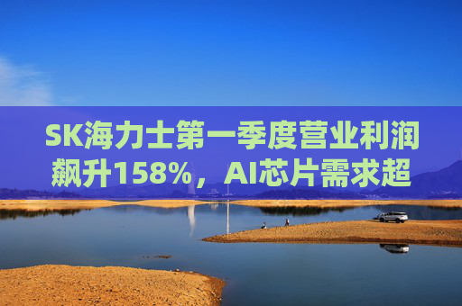 SK海力士第一季度營(yíng)業(yè)利潤(rùn)飆升158%，AI芯片需求超預(yù)期
