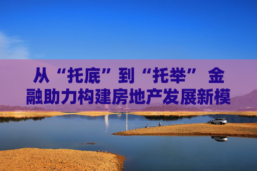 從“托底”到“托舉” 金融助力構(gòu)建房地產(chǎn)發(fā)展新模式