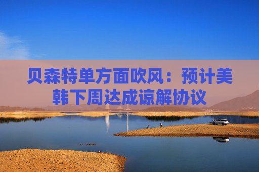 貝森特單方面吹風：預計美韓下周達成諒解協(xié)議