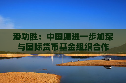 潘功勝：中國(guó)愿進(jìn)一步加深與國(guó)際貨幣基金組織合作