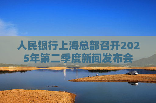 人民銀行上?？偛空匍_2025年第二季度新聞發(fā)布會(huì)