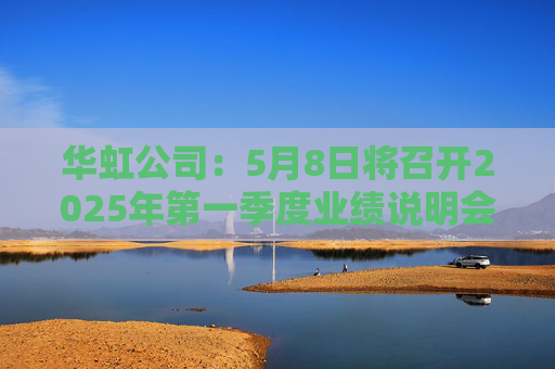 華虹公司：5月8日將召開2025年第一季度業(yè)績說明會