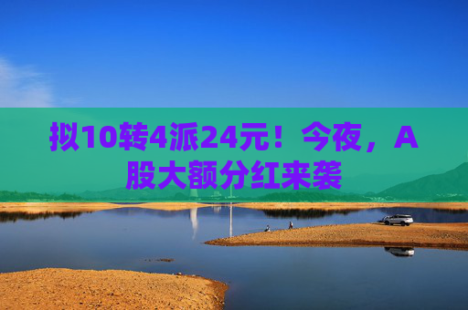 擬10轉(zhuǎn)4派24元！今夜，A股大額分紅來(lái)襲