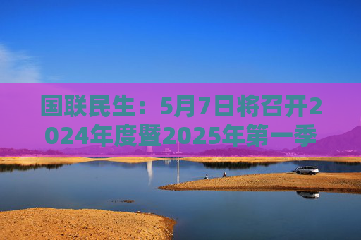 國聯(lián)民生：5月7日將召開2024年度暨2025年第一季度業(yè)績說明會