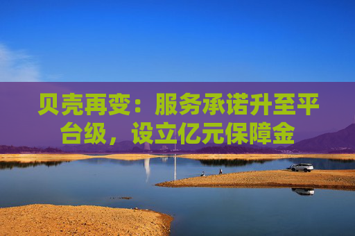貝殼再變：服務(wù)承諾升至平臺級，設(shè)立億元保障金
