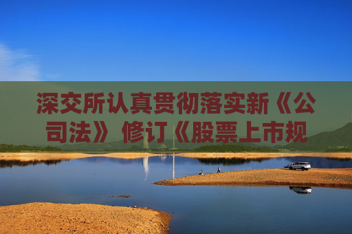 深交所認(rèn)真貫徹落實(shí)新《公司法》 修訂《股票上市規(guī)則》及配套規(guī)則指南
