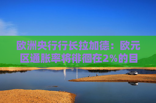 歐洲央行行長(zhǎng)拉加德：歐元區(qū)通脹率將徘徊在2%的目標(biāo)附近