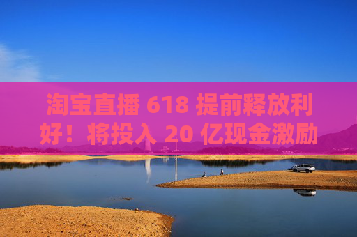 淘寶直播 618 提前釋放利好！將投入 20 億現(xiàn)金激勵，頻道全新升級