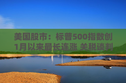 美國(guó)股市：標(biāo)普500指數(shù)創(chuàng)1月以來(lái)最長(zhǎng)連漲 關(guān)稅談判雜音暫拋腦后