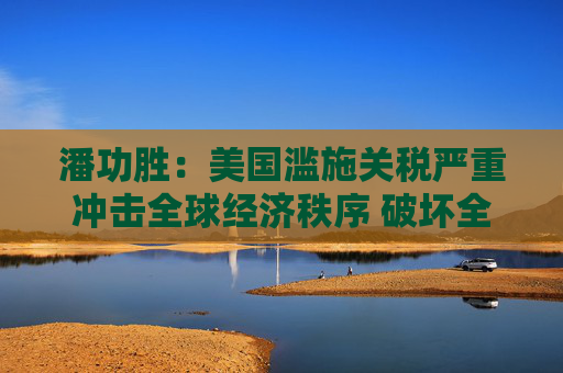 潘功勝：美國濫施關(guān)稅嚴(yán)重沖擊全球經(jīng)濟(jì)秩序 破壞全球經(jīng)濟(jì)長期穩(wěn)定增長