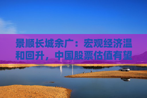 景順長(zhǎng)城余廣：宏觀經(jīng)濟(jì)溫和回升，中國(guó)股票估值有望擴(kuò)張