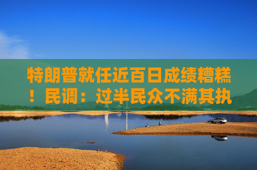 特朗普就任近百日成績糟糕！民調：過半民眾不滿其執(zhí)政表現