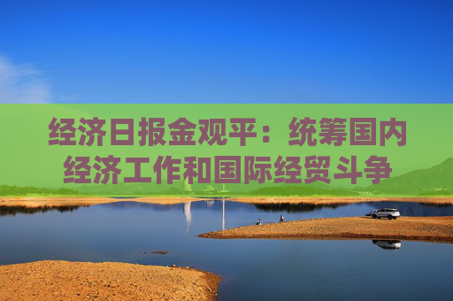 經(jīng)濟日報金觀平：統(tǒng)籌國內(nèi)經(jīng)濟工作和國際經(jīng)貿(mào)斗爭