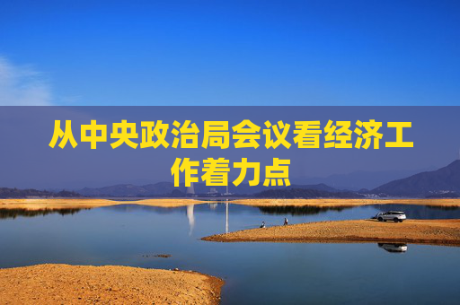 從中央政治局會(huì)議看經(jīng)濟(jì)工作著力點(diǎn)
