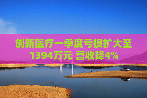 創(chuàng)新醫(yī)療一季度虧損擴(kuò)大至1394萬(wàn)元 營(yíng)收降4%