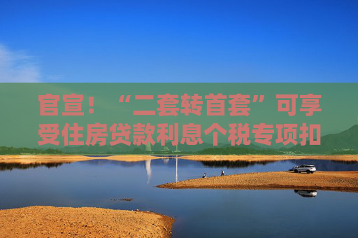 官宣！“二套轉(zhuǎn)首套”可享受住房貸款利息個(gè)稅專項(xiàng)扣除