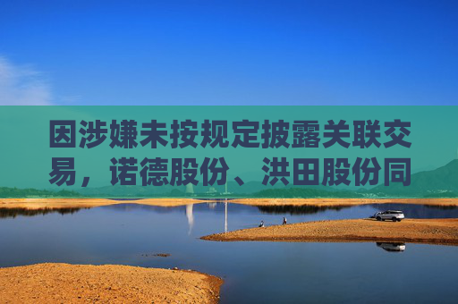 因涉嫌未按規(guī)定披露關(guān)聯(lián)交易，諾德股份、洪田股份同日被立案！最新回應