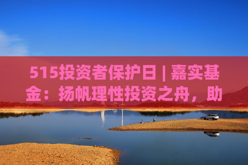 515投資者保護(hù)日 | 嘉實(shí)基金：揚(yáng)帆理性投資之舟，助投資者識(shí)別非法金融活動(dòng)