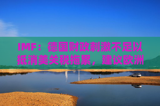 IMF：德國(guó)財(cái)政刺激不足以抵消美關(guān)稅拖累，建議歐洲央行今年只再降息一次