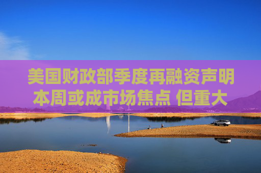 美國(guó)財(cái)政部季度再融資聲明本周或成市場(chǎng)焦點(diǎn) 但重大政策轉(zhuǎn)向概率低