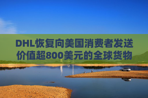 DHL恢復(fù)向美國(guó)消費(fèi)者發(fā)送價(jià)值超800美元的全球貨物