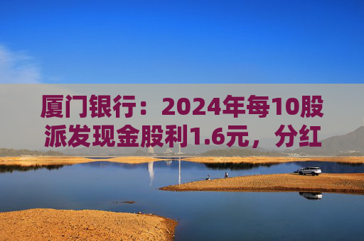 廈門銀行：2024年每10股派發(fā)現(xiàn)金股利1.6元，分紅率31.53%