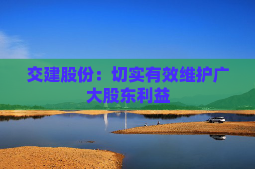 交建股份：切實有效維護廣大股東利益