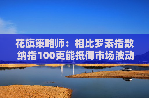 花旗策略師：相比羅素指數(shù) 納指100更能抵御市場(chǎng)波動(dòng)  第1張