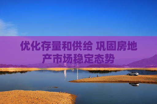 優(yōu)化存量和供給 鞏固房地產(chǎn)市場穩(wěn)定態(tài)勢
