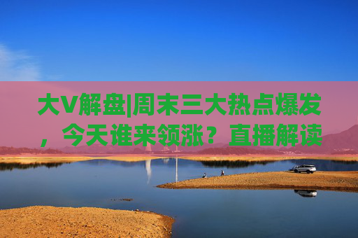 大V解盤|周末三大熱點爆發(fā)，今天誰來領(lǐng)漲？直播解讀中