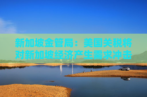 新加坡金管局：美國關(guān)稅將對新加坡經(jīng)濟產(chǎn)生需求沖擊