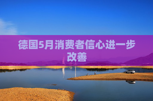 德國5月消費(fèi)者信心進(jìn)一步改善