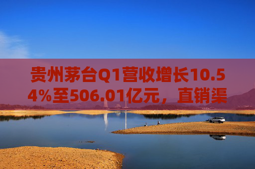 貴州茅臺(tái)Q1營(yíng)收增長(zhǎng)10.54%至506.01億元，直銷(xiāo)渠道收入232.2億