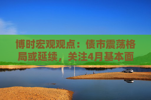 博時宏觀觀點：債市震蕩格局或延續(xù)，關(guān)注4月基本面數(shù)據(jù)情況