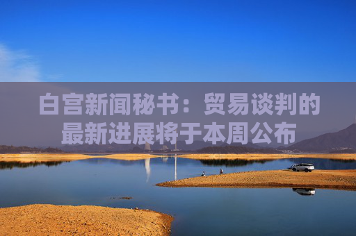 白宮新聞秘書：貿(mào)易談判的最新進展將于本周公布