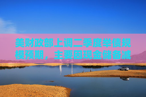 美財政部上調(diào)二季度舉債規(guī)模預(yù)期，主要因現(xiàn)金儲備減少