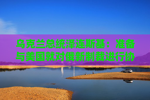 烏克蘭總統(tǒng)澤連斯基：準(zhǔn)備與美國就對俄新制裁進(jìn)行協(xié)商