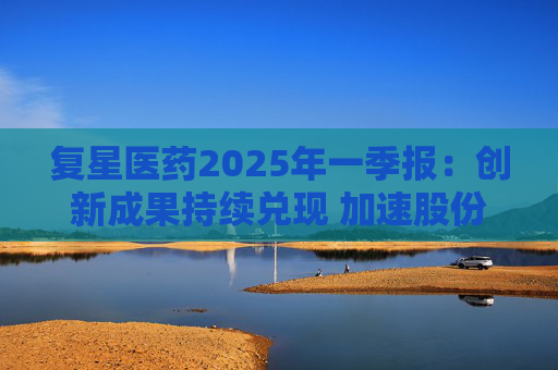 復(fù)星醫(yī)藥2025年一季報：創(chuàng)新成果持續(xù)兌現(xiàn) 加速股份回購提振信心