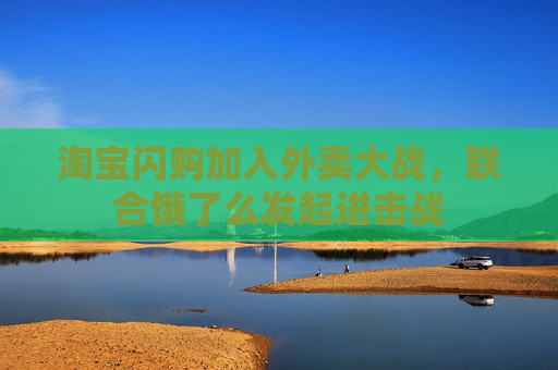 淘寶閃購加入外賣大戰(zhàn)，聯(lián)合餓了么發(fā)起進(jìn)擊戰(zhàn)