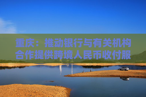 重慶：推動銀行與有關(guān)機構(gòu)合作提供跨境人民幣收付服務